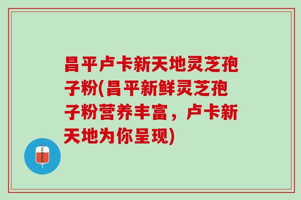 昌平卢卡新天地灵芝孢子粉(昌平新鲜灵芝孢子粉营养丰富，卢卡新天地为你呈现)