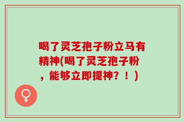 喝了灵芝孢子粉立马有精神(喝了灵芝孢子粉，能够立即提神？！)