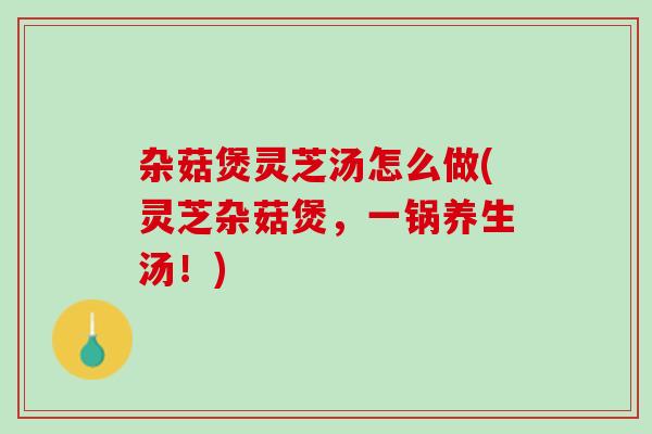 杂菇煲灵芝汤怎么做(灵芝杂菇煲，一锅养生汤！)