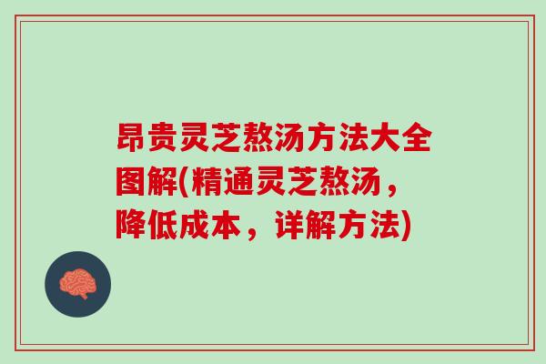 昂贵灵芝熬汤方法大全图解(精通灵芝熬汤，降低成本，详解方法)