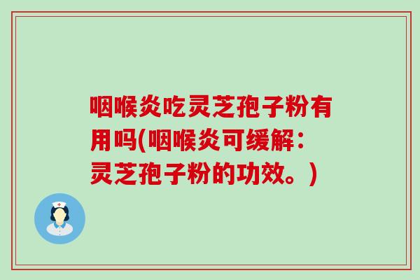 咽喉炎吃灵芝孢子粉有用吗(咽喉炎可缓解：灵芝孢子粉的功效。)