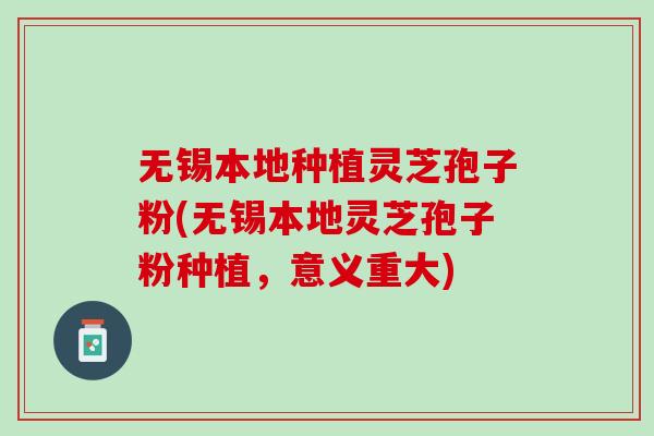 无锡本地种植灵芝孢子粉(无锡本地灵芝孢子粉种植，意义重大)