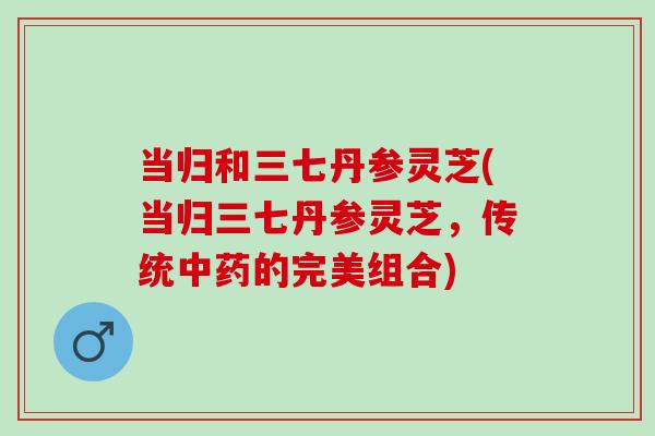 当归和三七丹参灵芝(当归三七丹参灵芝，传统中药的完美组合)