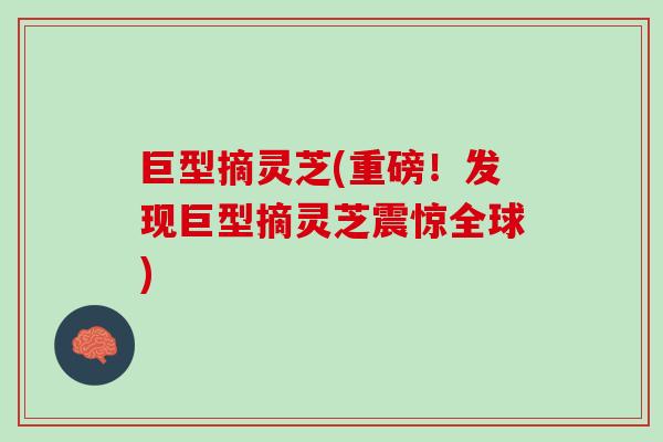 巨型摘灵芝(重磅！发现巨型摘灵芝震惊全球)