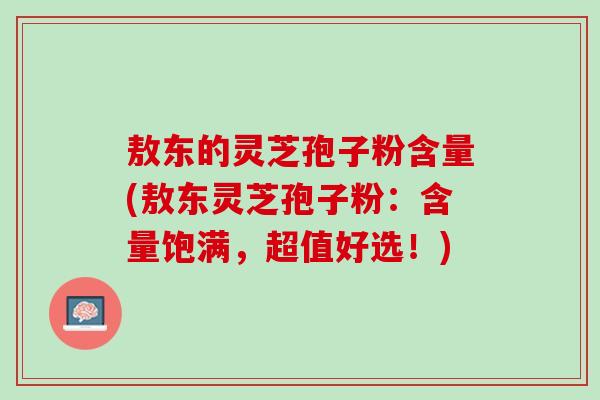 敖东的灵芝孢子粉含量(敖东灵芝孢子粉：含量饱满，超值好选！)
