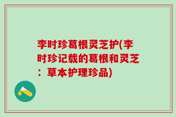 李时珍葛根灵芝护(李时珍记载的葛根和灵芝：草本护理珍品)