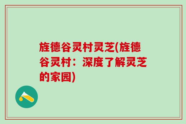 旌德谷灵村灵芝(旌德谷灵村：深度了解灵芝的家园)