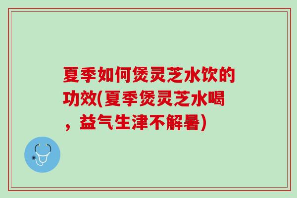 夏季如何煲灵芝水饮的功效(夏季煲灵芝水喝，益气生津不解暑)