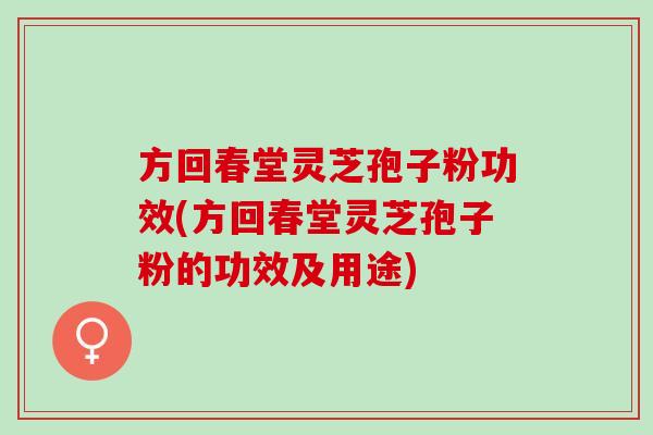 方回春堂灵芝孢子粉功效(方回春堂灵芝孢子粉的功效及用途)