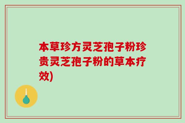 本草珍方灵芝孢子粉珍贵灵芝孢子粉的草本疗效)