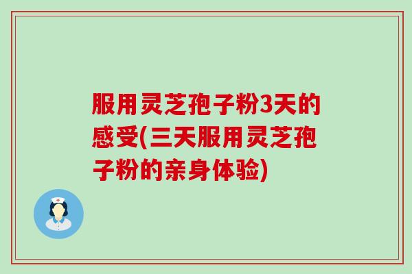 服用灵芝孢子粉3天的感受(三天服用灵芝孢子粉的亲身体验)