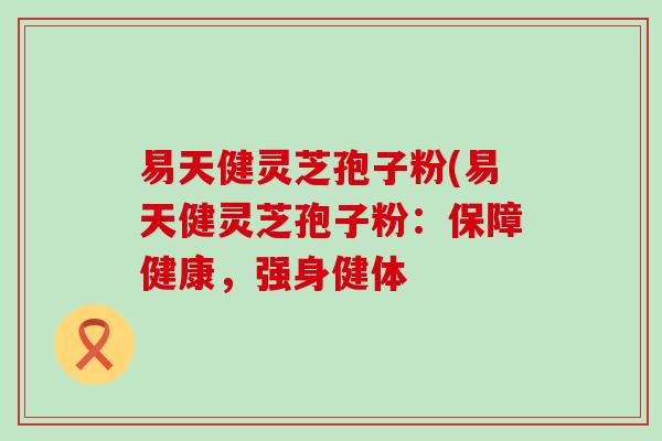 易天健灵芝孢子粉(易天健灵芝孢子粉：保障健康，强身健体