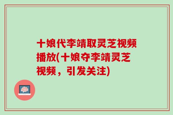 十娘代李靖取灵芝视频播放(十娘夺李靖灵芝视频，引发关注)