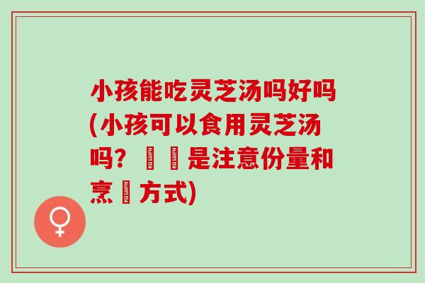小孩能吃灵芝汤吗好吗(小孩可以食用灵芝汤吗？關鍵是注意份量和烹調方式)