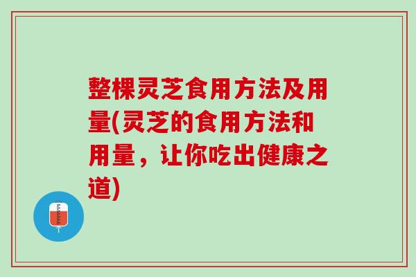 整棵灵芝食用方法及用量(灵芝的食用方法和用量，让你吃出健康之道)