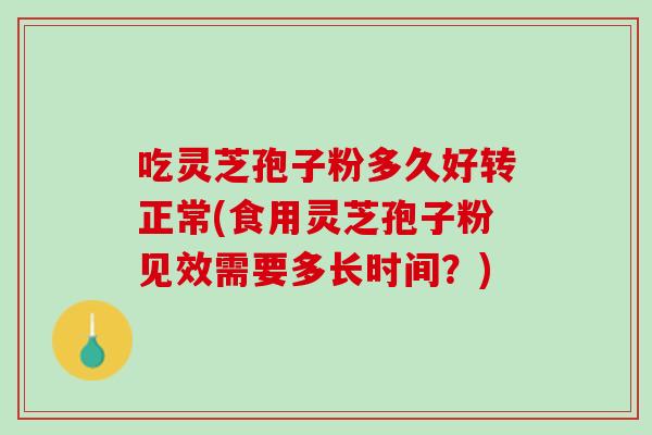 吃灵芝孢子粉多久好转正常(食用灵芝孢子粉见效需要多长时间？)