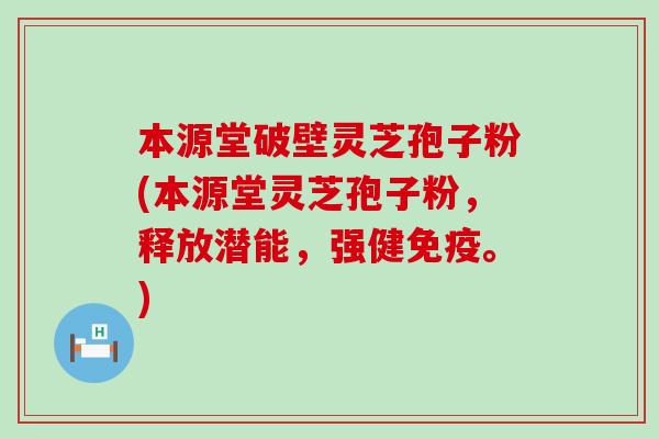 本源堂破壁灵芝孢子粉(本源堂灵芝孢子粉，释放潜能，强健免疫。)