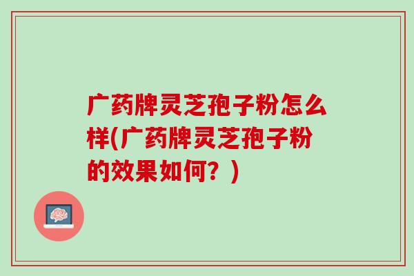 广药牌灵芝孢子粉怎么样(广药牌灵芝孢子粉的效果如何？)