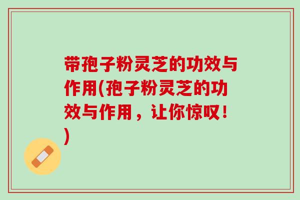 带孢子粉灵芝的功效与作用(孢子粉灵芝的功效与作用，让你惊叹！)