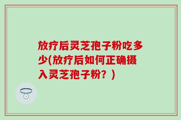 放疗后灵芝孢子粉吃多少(放疗后如何正确摄入灵芝孢子粉？)