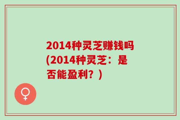 2014种灵芝赚钱吗(2014种灵芝：是否能盈利？)