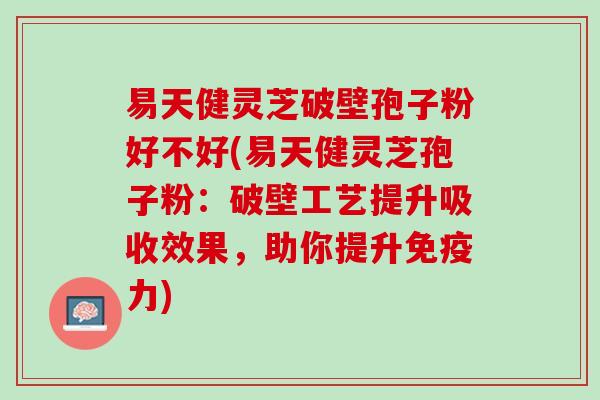 易天健灵芝破壁孢子粉好不好(易天健灵芝孢子粉：破壁工艺提升吸收效果，助你提升免疫力)