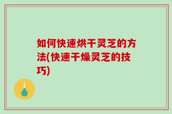 如何快速烘干灵芝的方法(快速干燥灵芝的技巧)