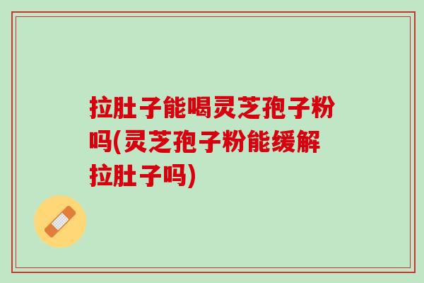 拉肚子能喝灵芝孢子粉吗(灵芝孢子粉能缓解拉肚子吗)