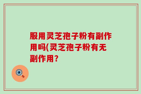 服用灵芝孢子粉有副作用吗(灵芝孢子粉有无副作用？