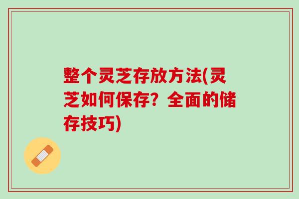 整个灵芝存放方法(灵芝如何保存？全面的储存技巧)