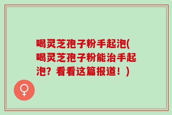 喝灵芝孢子粉手起泡(喝灵芝孢子粉能治手起泡？看看这篇报道！)