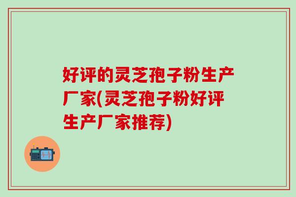 好评的灵芝孢子粉生产厂家(灵芝孢子粉好评生产厂家推荐) 好评的灵芝孢子粉生产厂家(灵芝孢子粉好评生产厂家推荐)
