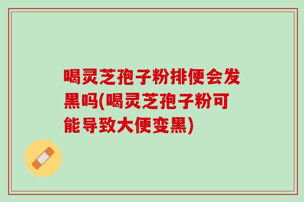 喝灵芝孢子粉排便会发黑吗(喝灵芝孢子粉可能导致大便变黑)
