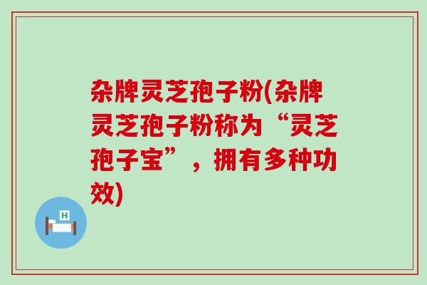 杂牌灵芝孢子粉(杂牌灵芝孢子粉称为“灵芝孢子宝”，拥有多种功效)