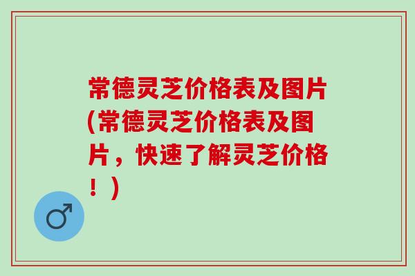 常德灵芝价格表及图片(常德灵芝价格表及图片，快速了解灵芝价格！)