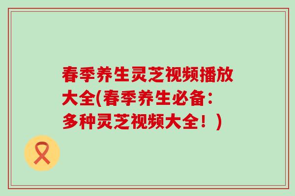 春季养生灵芝视频播放大全(春季养生必备：多种灵芝视频大全！)