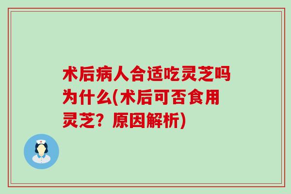 术后病人合适吃灵芝吗为什么(术后可否食用灵芝？原因解析)
