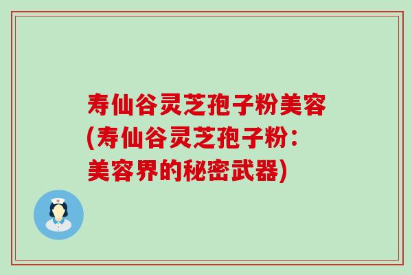 寿仙谷灵芝孢子粉美容(寿仙谷灵芝孢子粉：美容界的秘密武器)