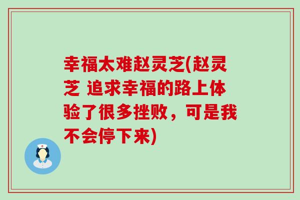 幸福太难赵灵芝(赵灵芝 追求幸福的路上体验了很多挫败，可是我不会停下来)