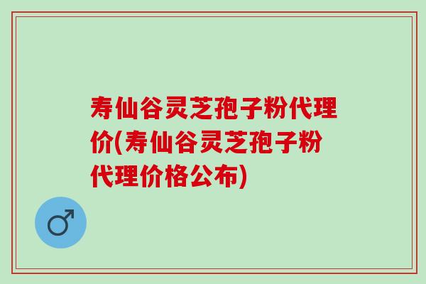 寿仙谷灵芝孢子粉代理价(寿仙谷灵芝孢子粉代理价格公布)