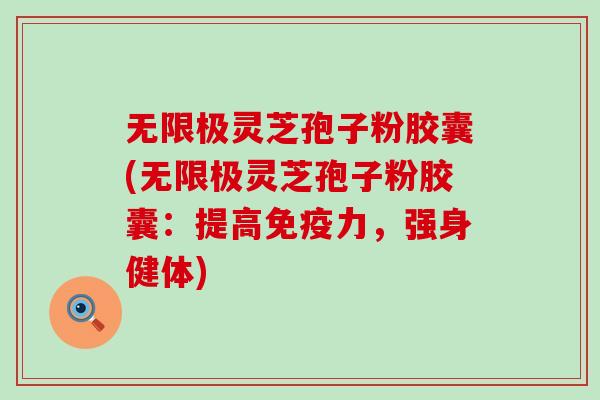 无限极灵芝孢子粉胶囊(无限极灵芝孢子粉胶囊：提高免疫力，强身健体)