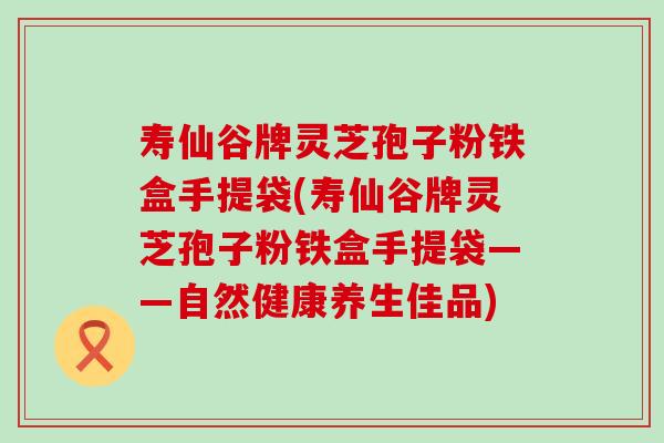 寿仙谷牌灵芝孢子粉铁盒手提袋(寿仙谷牌灵芝孢子粉铁盒手提袋——自然健康养生佳品)