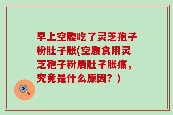 早上空腹吃了灵芝孢子粉肚子胀(空腹食用灵芝孢子粉后肚子胀痛，究竟是什么原因？)