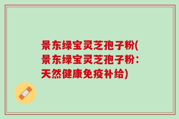 景东绿宝灵芝孢子粉(景东绿宝灵芝孢子粉：天然健康免疫补给)