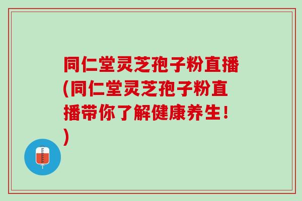同仁堂灵芝孢子粉直播(同仁堂灵芝孢子粉直播带你了解健康养生！)