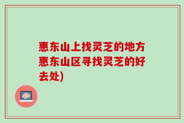 惠东山上找灵芝的地方惠东山区寻找灵芝的好去处)