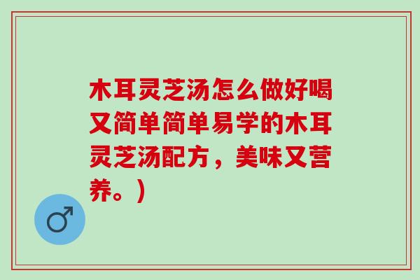 木耳灵芝汤怎么做好喝又简单简单易学的木耳灵芝汤配方，美味又营养。)