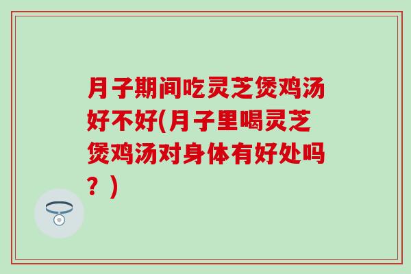 月子期间吃灵芝煲鸡汤好不好(月子里喝灵芝煲鸡汤对身体有好处吗？)