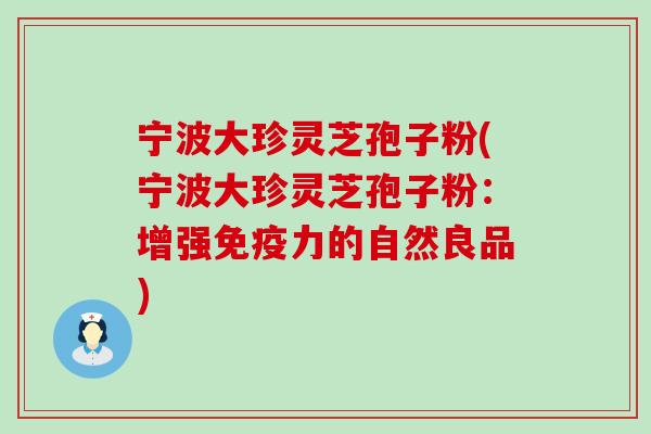 宁波大珍灵芝孢子粉(宁波大珍灵芝孢子粉：增强免疫力的自然良品)