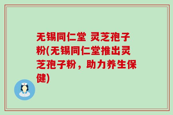 无锡同仁堂 灵芝孢子粉(无锡同仁堂推出灵芝孢子粉，助力养生保健)